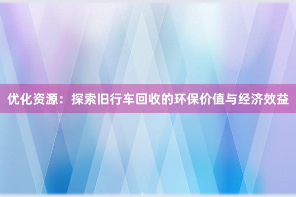 优化资源：探索旧行车回收的环保价值与经济效益