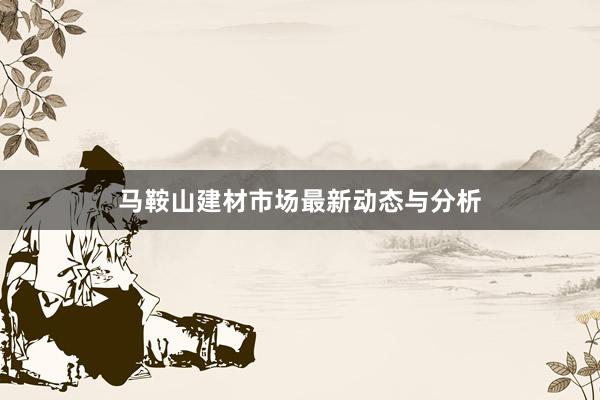 马鞍山建材市场最新动态与分析