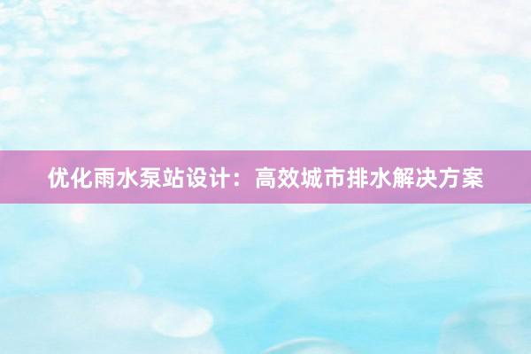 优化雨水泵站设计：高效城市排水解决方案