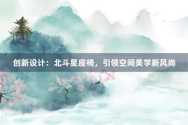 创新设计：北斗星座椅，引领空间美学新风尚