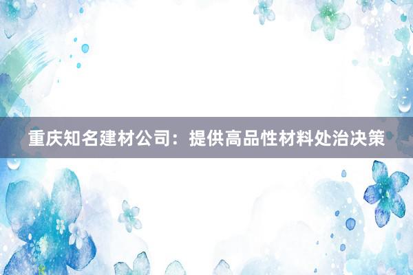 重庆知名建材公司：提供高品性材料处治决策