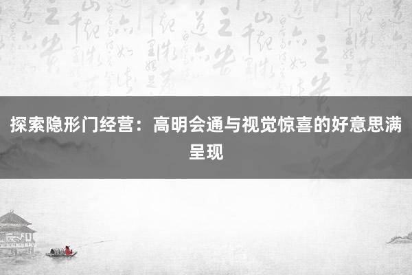 探索隐形门经营：高明会通与视觉惊喜的好意思满呈现