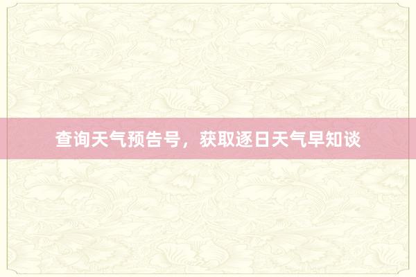 查询天气预告号，获取逐日天气早知谈